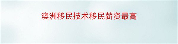 澳洲移民技术移民薪资最高