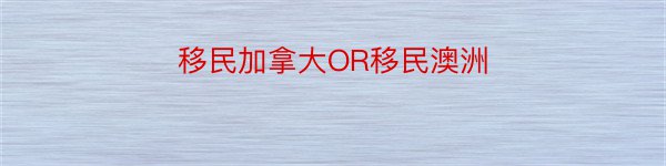 移民加拿大OR移民澳洲