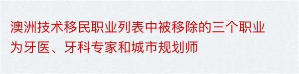 澳洲技术移民职业列表中被移除的三个职业为牙医、牙科专家和城市规划师