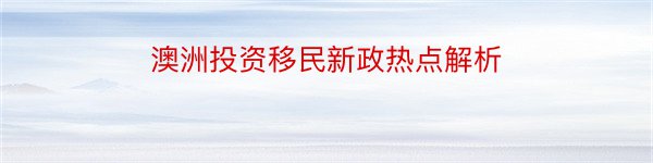 澳洲投资移民新政热点解析