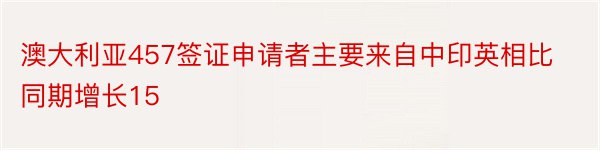 澳大利亚457签证申请者主要来自中印英相比同期增长15