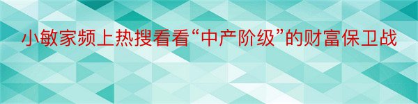 小敏家频上热搜看看“中产阶级”的财富保卫战