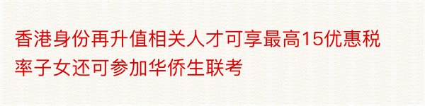 香港身份再升值相关人才可享最高15优惠税率子女还可参加华侨生联考