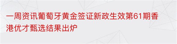 一周资讯葡萄牙黄金签证新政生效第61期香港优才甄选结果出炉