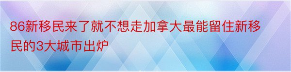 86新移民来了就不想走加拿大最能留住新移民的3大城市出炉