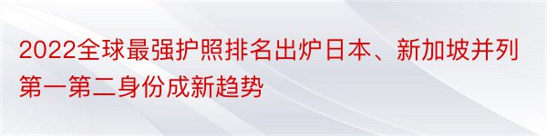 2022全球最强护照排名出炉日本、新加坡并列第一第二身份成新趋势