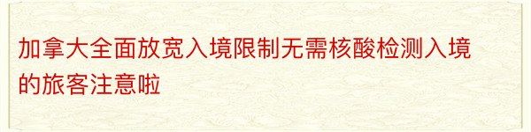 加拿大全面放宽入境限制无需核酸检测入境的旅客注意啦