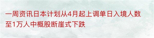 一周资讯日本计划从4月起上调单日入境人数至1万人中概股断崖式下跌