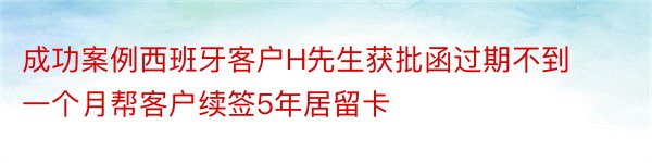 成功案例西班牙客户H先生获批函过期不到一个月帮客户续签5年居留卡