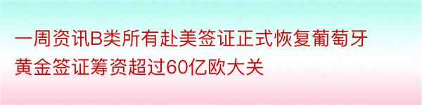 一周资讯B类所有赴美签证正式恢复葡萄牙黄金签证筹资超过60亿欧大关