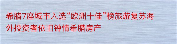 希腊7座城市入选“欧洲十佳”榜旅游复苏海外投资者依旧钟情希腊房产